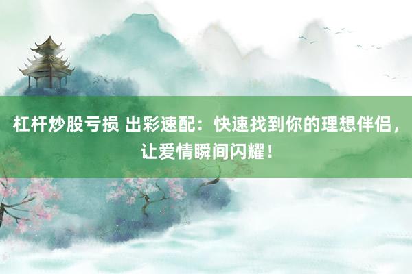 杠杆炒股亏损 出彩速配：快速找到你的理想伴侣，让爱情瞬间闪耀！