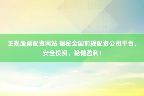 正规股票配资网站 揭秘全国前规配资公司平台，安全投资，稳健盈利！