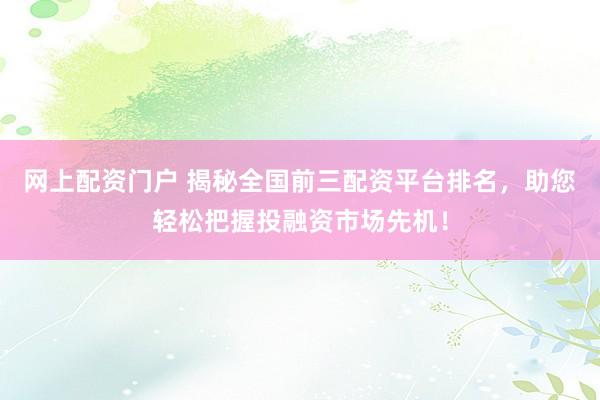 网上配资门户 揭秘全国前三配资平台排名，助您轻松把握投融资市场先机！