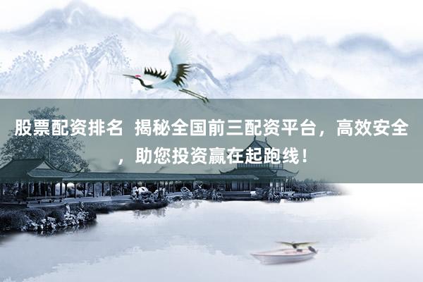 股票配资排名  揭秘全国前三配资平台，高效安全，助您投资赢在起跑线！