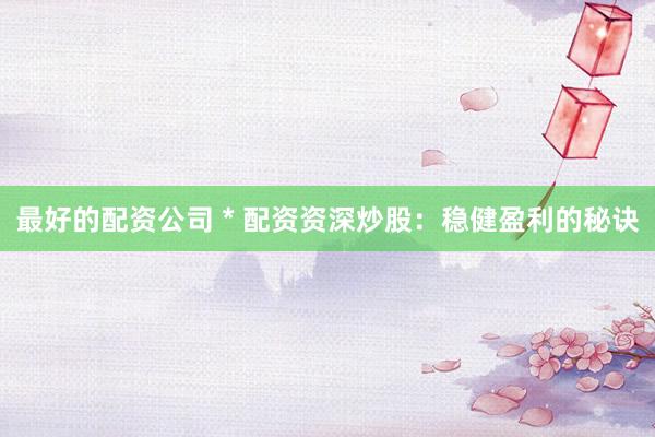 最好的配资公司 * 配资资深炒股：稳健盈利的秘诀
