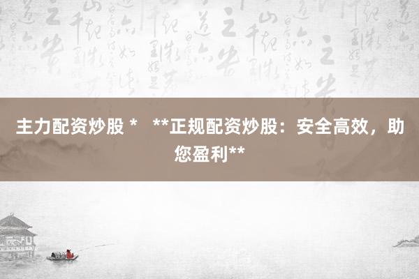 主力配资炒股 *   **正规配资炒股：安全高效，助您盈利**
