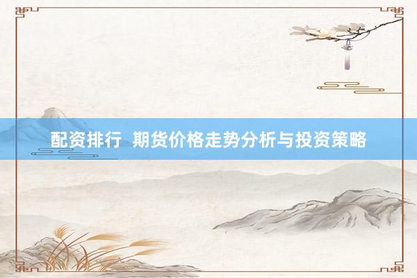 配资排行  期货价格走势分析与投资策略
