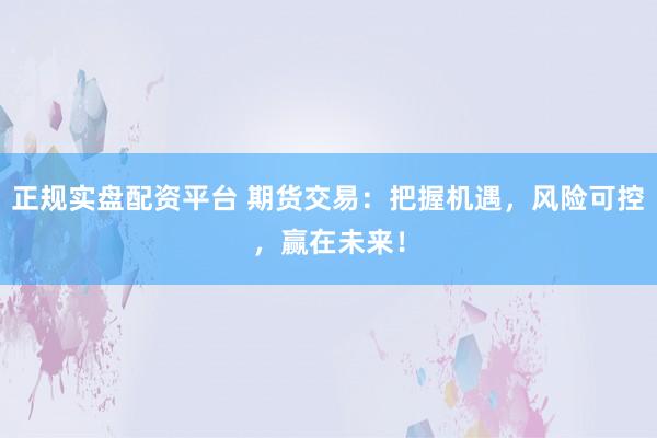 正规实盘配资平台 期货交易：把握机遇，风险可控，赢在未来！