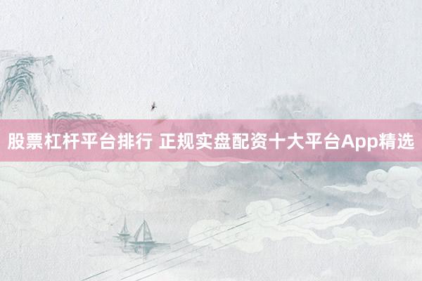 股票杠杆平台排行 正规实盘配资十大平台App精选
