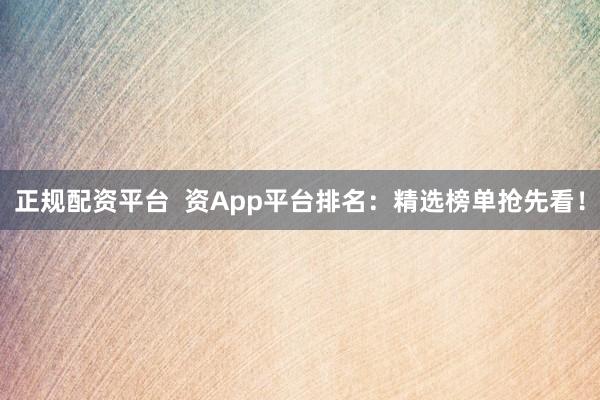 正规配资平台  资App平台排名：精选榜单抢先看！