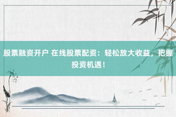 股票融资开户 在线股票配资：轻松放大收益，把握投资机遇！