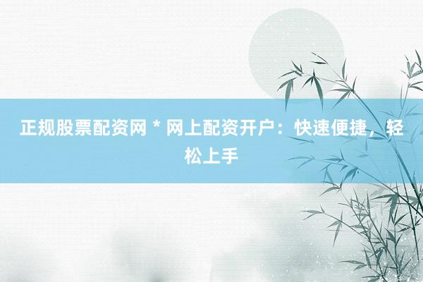 正规股票配资网 * 网上配资开户：快速便捷，轻松上手