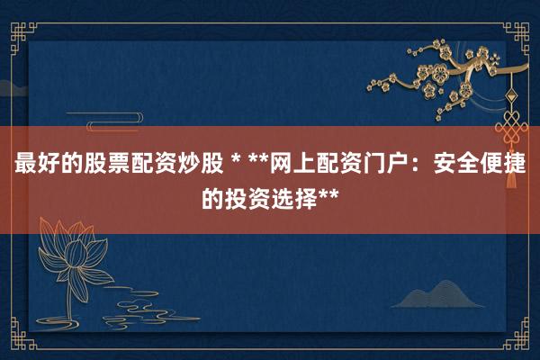 最好的股票配资炒股 * **网上配资门户：安全便捷的投资选择**