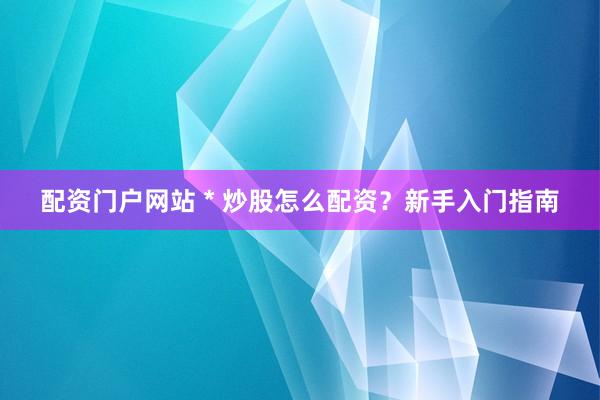 配资门户网站 * 炒股怎么配资？新手入门指南