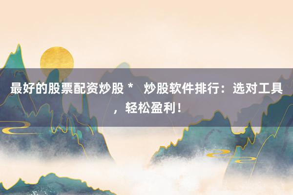 最好的股票配资炒股 *   炒股软件排行：选对工具，轻松盈利！