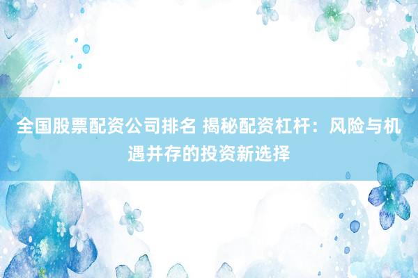 全国股票配资公司排名 揭秘配资杠杆：风险与机遇并存的投资新选择