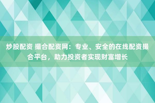 炒股配资 撮合配资网：专业、安全的在线配资撮合平台，助力投资者实现财富增长