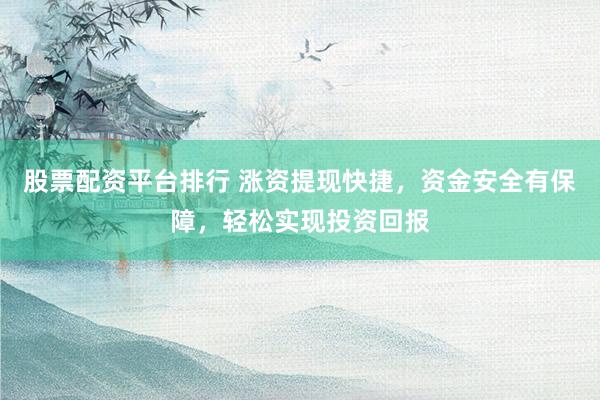股票配资平台排行 涨资提现快捷，资金安全有保障，轻松实现投资回报