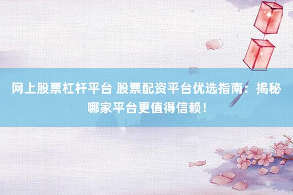 网上股票杠杆平台 股票配资平台优选指南：揭秘哪家平台更值得信赖！