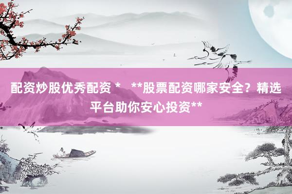 配资炒股优秀配资 *   **股票配资哪家安全？精选平台助你安心投资**