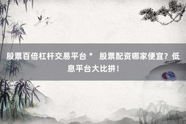 股票百倍杠杆交易平台 *   股票配资哪家便宜？低息平台大比拼！