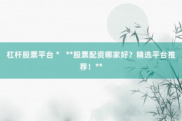 杠杆股票平台 *   **股票配资哪家好？精选平台推荐！**