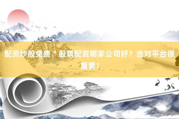配资炒股免费 * 股票配资哪家公司好？选对平台很重要！