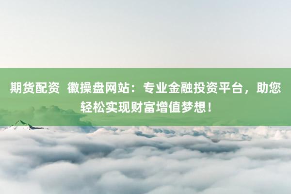 期货配资  徽操盘网站：专业金融投资平台，助您轻松实现财富增值梦想！