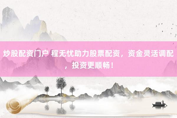 炒股配资门户 程无忧助力股票配资，资金灵活调配，投资更顺畅！