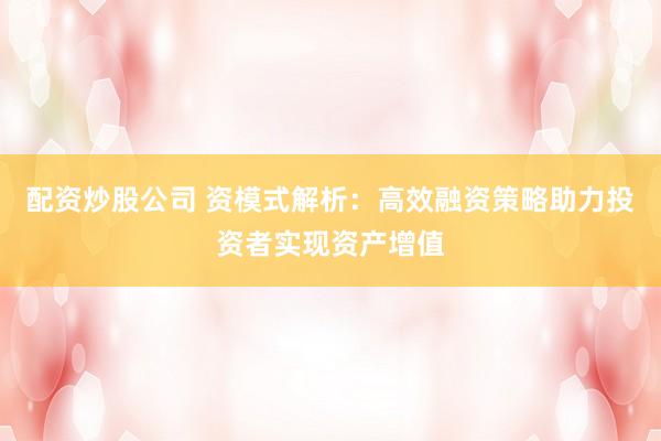 配资炒股公司 资模式解析：高效融资策略助力投资者实现资产增值