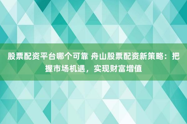股票配资平台哪个可靠 舟山股票配资新策略：把握市场机遇，实现财富增值