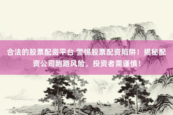 合法的股票配资平台 警惕股票配资陷阱！揭秘配资公司跑路风险，投资者需谨慎！