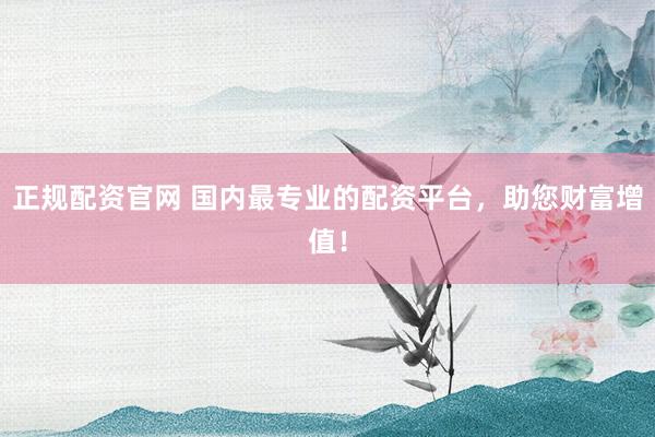正规配资官网 国内最专业的配资平台，助您财富增值！