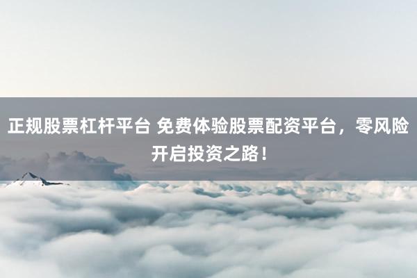 正规股票杠杆平台 免费体验股票配资平台，零风险开启投资之路！