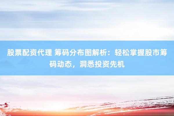股票配资代理 筹码分布图解析：轻松掌握股市筹码动态，洞悉投资先机