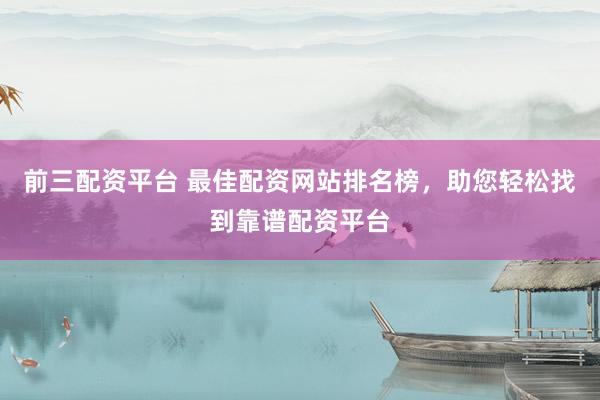 前三配资平台 最佳配资网站排名榜，助您轻松找到靠谱配资平台