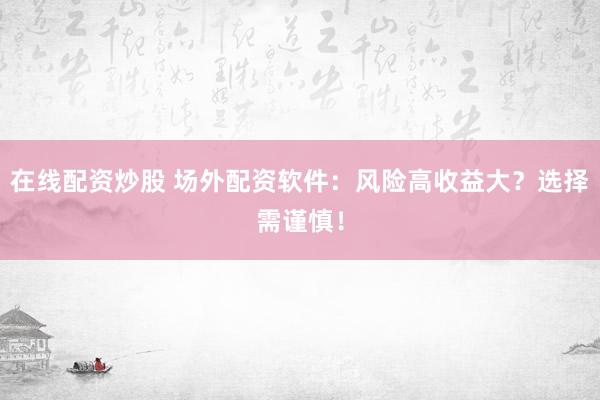 在线配资炒股 场外配资软件：风险高收益大？选择需谨慎！