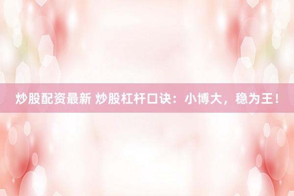 炒股配资最新 炒股杠杆口诀：小博大，稳为王！