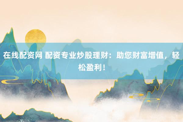 在线配资网 配资专业炒股理财：助您财富增值，轻松盈利！