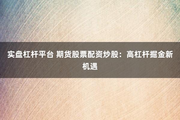 实盘杠杆平台 期货股票配资炒股：高杠杆掘金新机遇