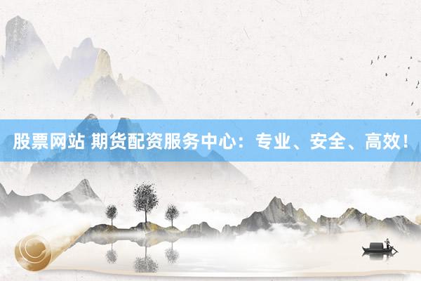 股票网站 期货配资服务中心：专业、安全、高效！