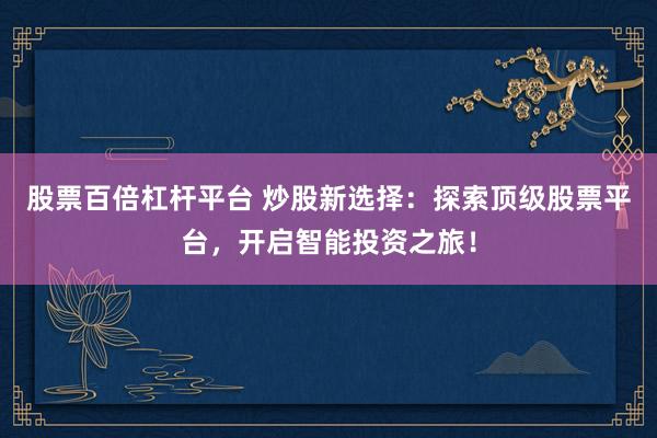 股票百倍杠杆平台 炒股新选择：探索顶级股票平台，开启智能投资之旅！