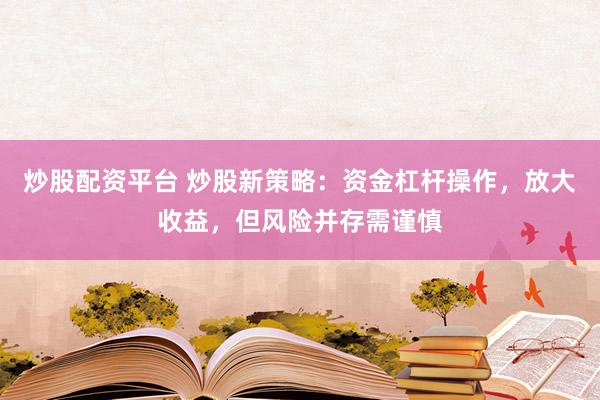 炒股配资平台 炒股新策略：资金杠杆操作，放大收益，但风险并存需谨慎