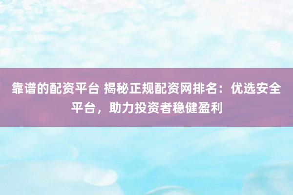靠谱的配资平台 揭秘正规配资网排名：优选安全平台，助力投资者稳健盈利
