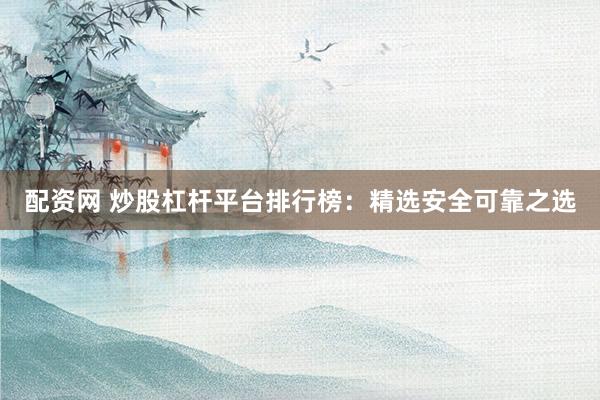配资网 炒股杠杆平台排行榜：精选安全可靠之选