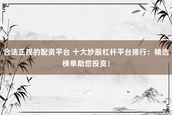 合法正规的配资平台 十大炒股杠杆平台排行：精选榜单助您投资！