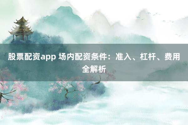 股票配资app 场内配资条件：准入、杠杆、费用全解析