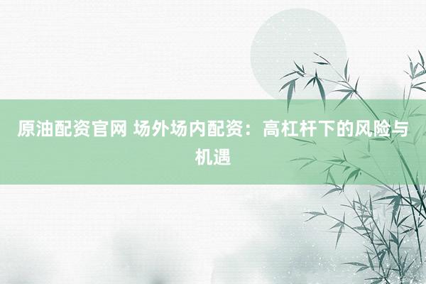 原油配资官网 场外场内配资：高杠杆下的风险与机遇