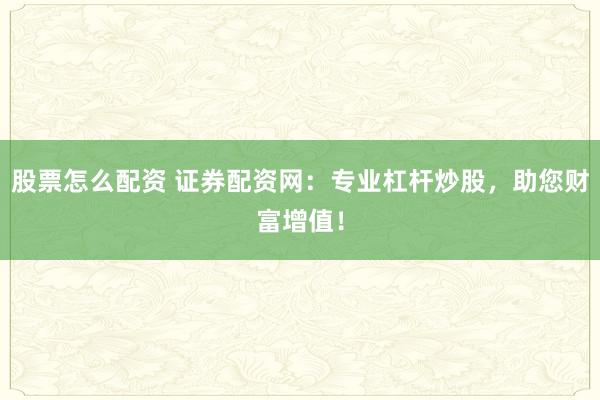股票怎么配资 证券配资网：专业杠杆炒股，助您财富增值！
