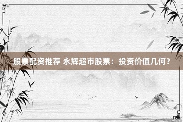 股票配资推荐 永辉超市股票：投资价值几何？