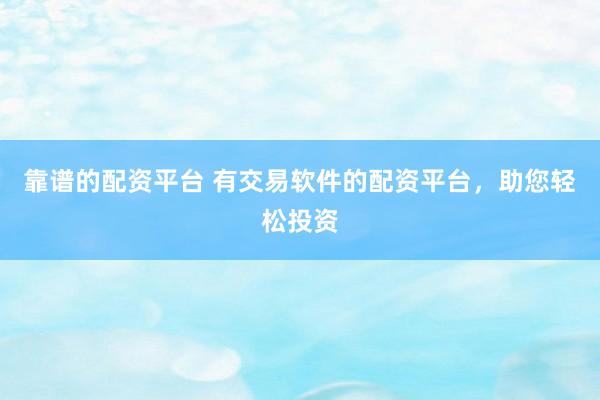 靠谱的配资平台 有交易软件的配资平台，助您轻松投资