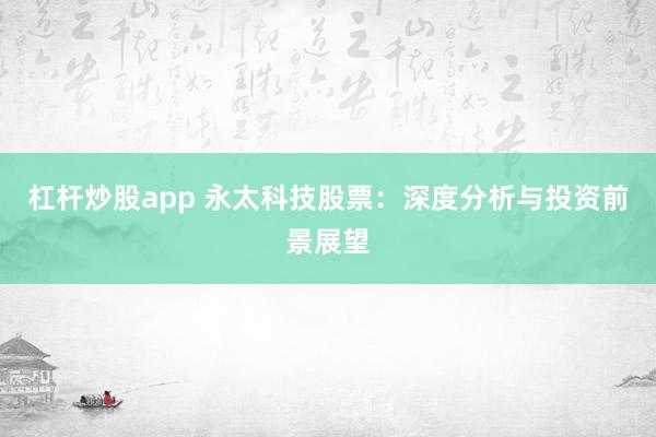 杠杆炒股app 永太科技股票：深度分析与投资前景展望