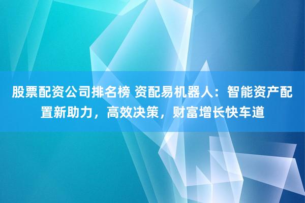股票配资公司排名榜 资配易机器人：智能资产配置新助力，高效决策，财富增长快车道