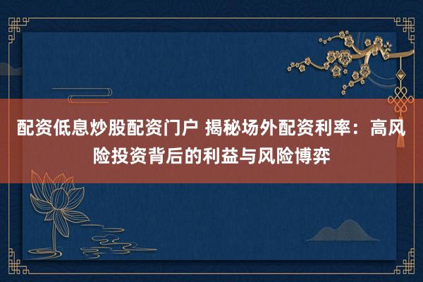 配资低息炒股配资门户 揭秘场外配资利率：高风险投资背后的利益与风险博弈